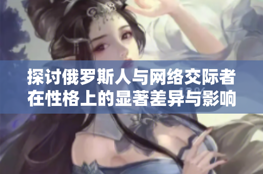 探讨俄罗斯人与网络交际者在性格上的显著差异与影响