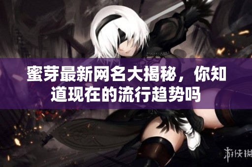 蜜芽最新网名大揭秘，你知道现在的流行趋势吗