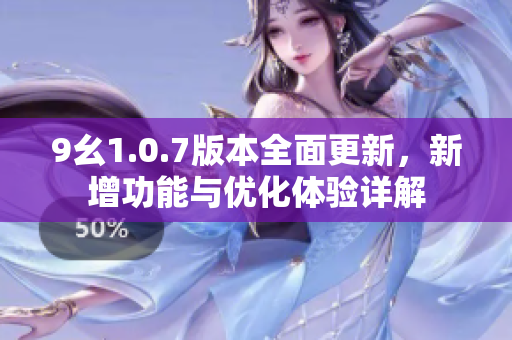 9幺1.0.7版本全面更新，新增功能与优化体验详解