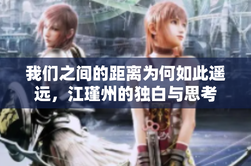 我们之间的距离为何如此遥远，江瑾州的独白与思考