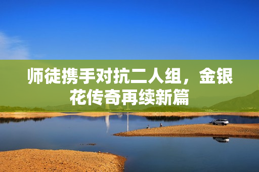 师徒携手对抗二人组，金银花传奇再续新篇