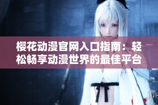 樱花动漫官网入口指南：轻松畅享动漫世界的最佳平台