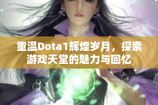 重温Dota1辉煌岁月，探索游戏天堂的魅力与回忆