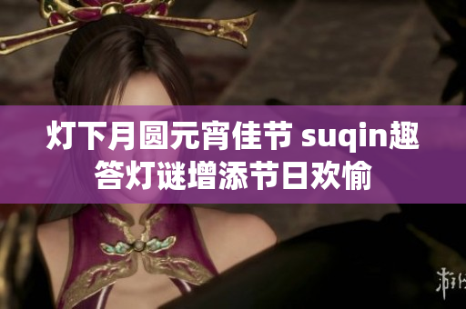 灯下月圆元宵佳节 suqin趣答灯谜增添节日欢愉