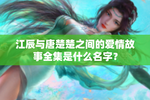 江辰与唐楚楚之间的爱情故事全集是什么名字？