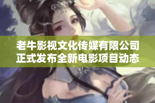 老牛影视文化传媒有限公司正式发布全新电影项目动态