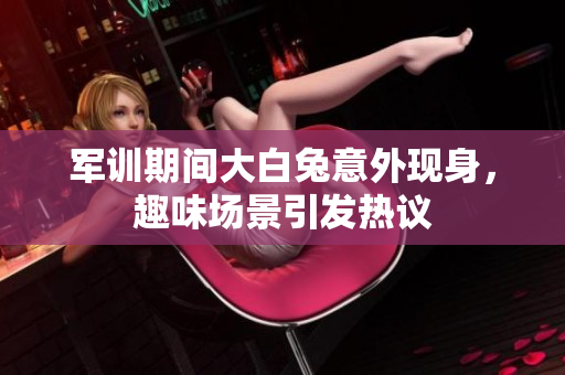 军训期间大白兔意外现身，趣味场景引发热议