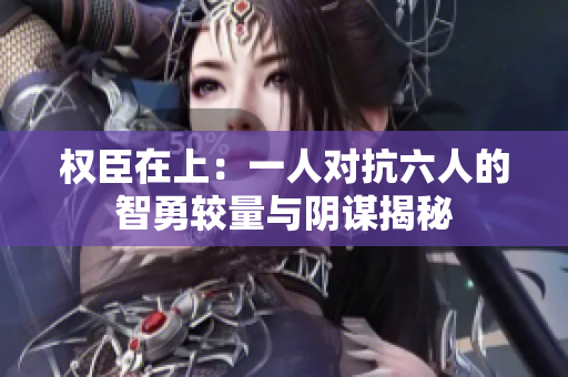 权臣在上：一人对抗六人的智勇较量与阴谋揭秘