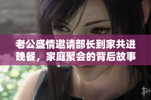 老公盛情邀请部长到家共进晚餐，家庭聚会的背后故事