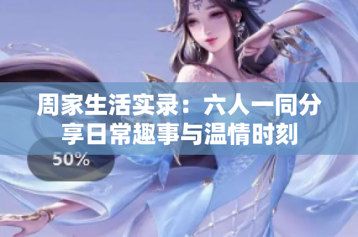 周家生活实录：六人一同分享日常趣事与温情时刻