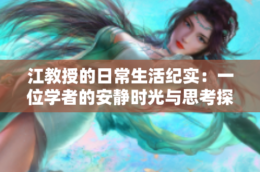 江教授的日常生活纪实：一位学者的安静时光与思考探索