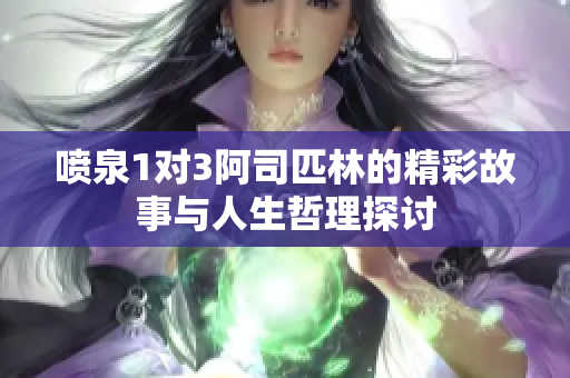 喷泉1对3阿司匹林的精彩故事与人生哲理探讨