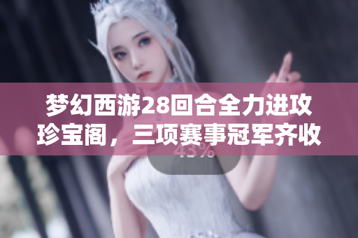 梦幻西游28回合全力进攻珍宝阁，三项赛事冠军齐收获
