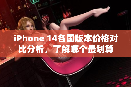 iPhone 14各国版本价格对比分析，了解哪个最划算