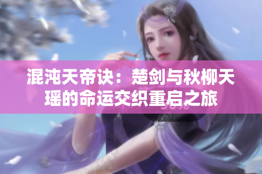 混沌天帝诀：楚剑与秋柳天瑶的命运交织重启之旅