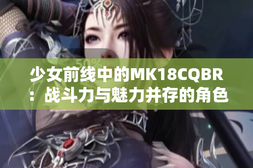 少女前线中的MK18CQBR：战斗力与魅力并存的角色介绍