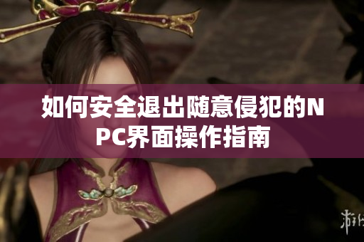 如何安全退出随意侵犯的NPC界面操作指南