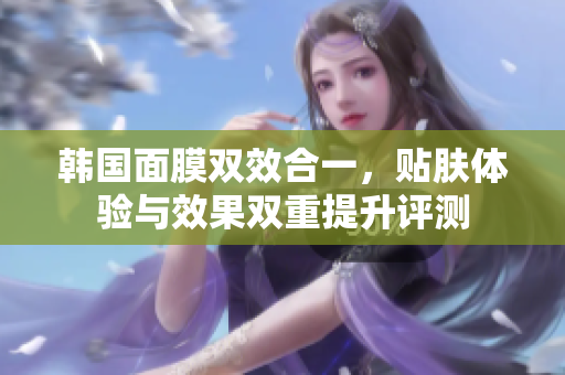 韩国面膜双效合一，贴肤体验与效果双重提升评测