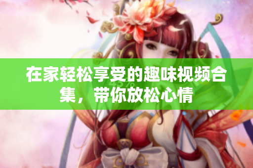 在家轻松享受的趣味视频合集，带你放松心情