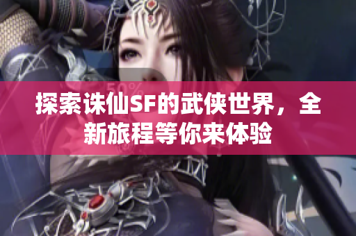 探索诛仙SF的武侠世界，全新旅程等你来体验