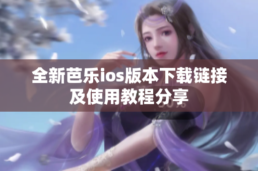 全新芭乐ios版本下载链接及使用教程分享