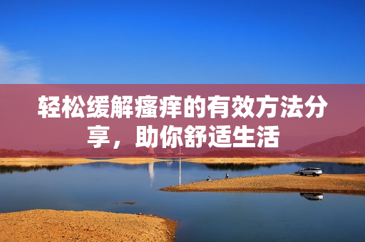 轻松缓解瘙痒的有效方法分享，助你舒适生活