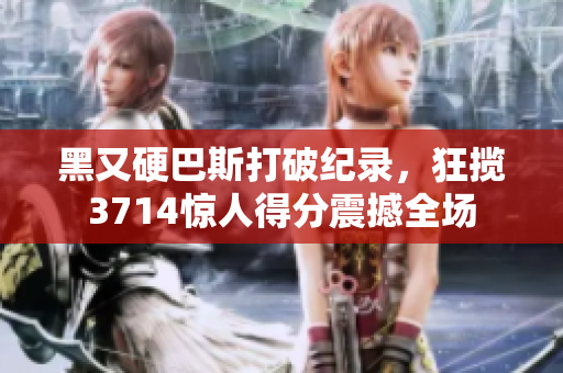 黑又硬巴斯打破纪录，狂揽3714惊人得分震撼全场