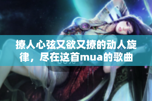 撩人心弦又欲又撩的动人旋律，尽在这首mua的歌曲中