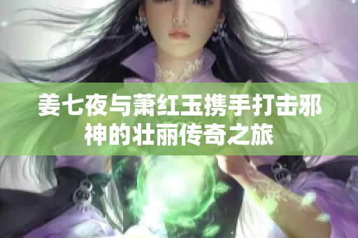 姜七夜与萧红玉携手打击邪神的壮丽传奇之旅