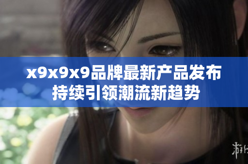 x9x9x9品牌最新产品发布 持续引领潮流新趋势