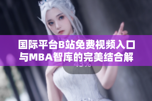 国际平台B站免费视频入口与MBA智库的完美结合解析