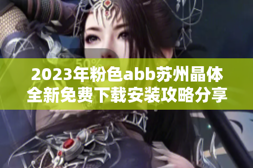 2023年粉色abb苏州晶体全新免费下载安装攻略分享