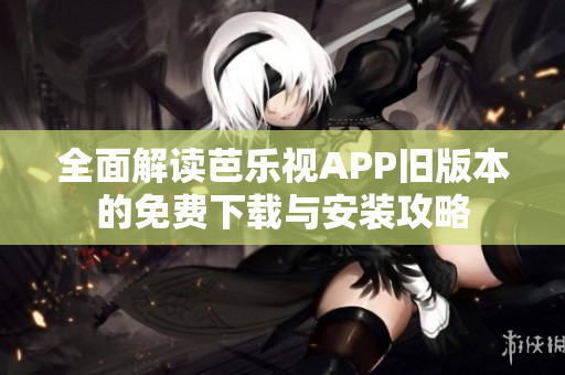 全面解读芭乐视APP旧版本的免费下载与安装攻略