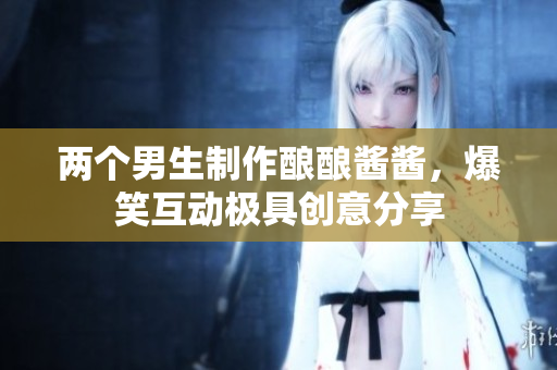 两个男生制作酿酿酱酱，爆笑互动极具创意分享