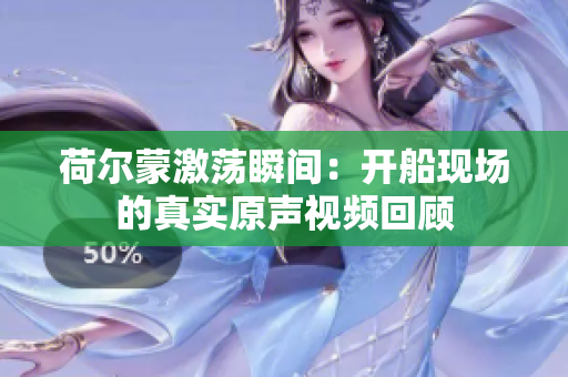 荷尔蒙激荡瞬间：开船现场的真实原声视频回顾