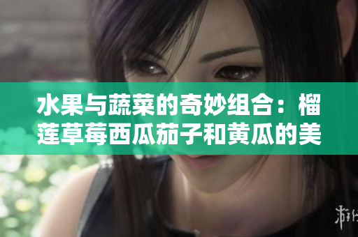 水果与蔬菜的奇妙组合：榴莲草莓西瓜茄子和黄瓜的美味之旅