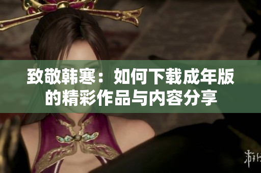 致敬韩寒：如何下载成年版的精彩作品与内容分享