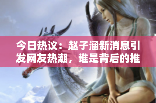 今日热议：赵子涵新消息引发网友热潮，谁是背后的推手？
