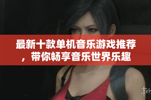 最新十款单机音乐游戏推荐，带你畅享音乐世界乐趣