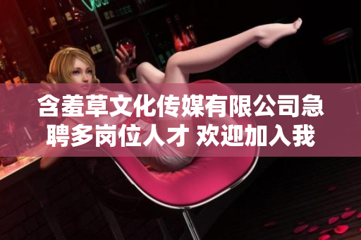 含羞草文化传媒有限公司急聘多岗位人才 欢迎加入我们的团队