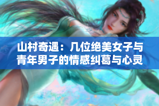山村奇遇：几位绝美女子与青年男子的情感纠葛与心灵碰撞