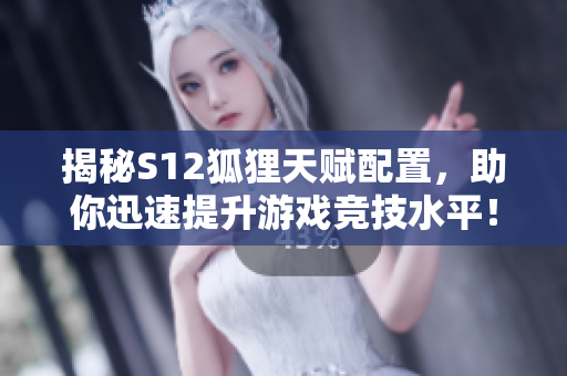 揭秘S12狐狸天赋配置，助你迅速提升游戏竞技水平！