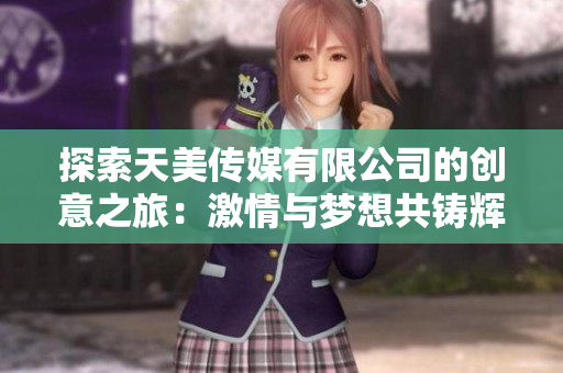 探索天美传媒有限公司的创意之旅：激情与梦想共铸辉煌未来