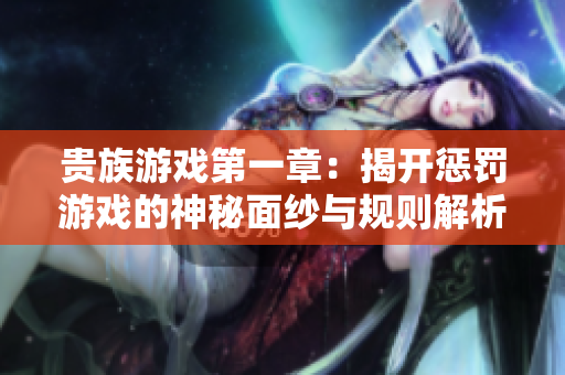 贵族游戏第一章：揭开惩罚游戏的神秘面纱与规则解析
