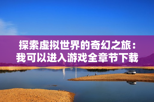 探索虚拟世界的奇幻之旅：我可以进入游戏全章节下载指南