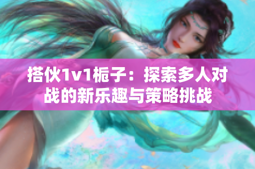 搭伙1v1栀子：探索多人对战的新乐趣与策略挑战