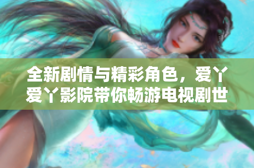 全新剧情与精彩角色，爱丫爱丫影院带你畅游电视剧世界