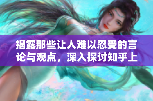 揭露那些让人难以忍受的言论与观点，深入探讨知乎上的争议话题