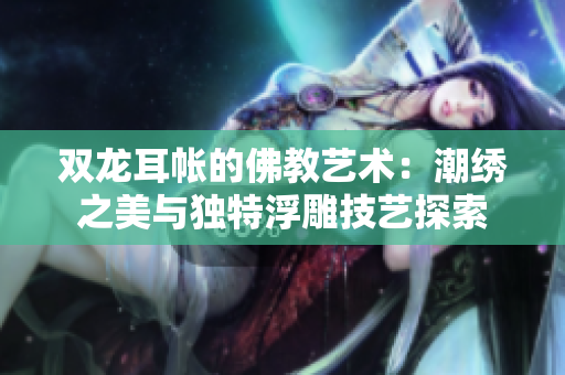 双龙耳帐的佛教艺术：潮绣之美与独特浮雕技艺探索