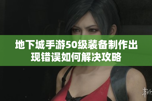地下城手游50级装备制作出现错误如何解决攻略